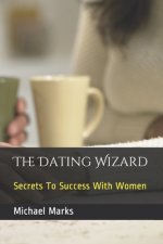 The Dating Wizard: Secrets To Success With Women