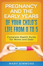 Pregnancy And The Early Years Of Your Child's Life From 0 To 5: Complete Health Guide For Moms And Dads