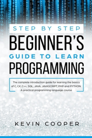 Step by Step Beginners' Guide to Learn Programming: The Complete Introduction Guide for Learning the Basics of C, C#, C++, SQL, JAVA, JAVASCRIPT, PHP,