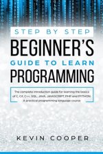 Step by Step Beginners' Guide to Learn Programming: The Complete Introduction Guide for Learning the Basics of C, C#, C++, SQL, JAVA, JAVASCRIPT, PHP,