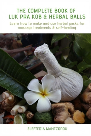 The Complete Book of Luk Pra Kob & Herbal Balls: Learn how to make and use herbal packs for massage treatments & self-healing