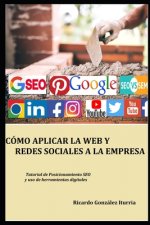 Cómo Aplicar La Web Y Redes Sociales a la Empresa: Modo eficaz de posicionarse en Google y lograr clientes