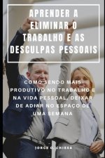 Aprender a Eliminar O Trabalho E as Desculpas Pessoais: Como Sendo Mais Produtivo No Trabalho E Na Vida Pessoal, Deixar de Adiar No Espaço de Uma Sema
