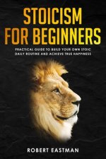 Stoicism for Beginners: Practical Guide to Build Your Own Stoic Daily Routine and Achieve True Happiness