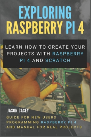 Exploring Raspberry Pi 4: Learn how to create your projects with Raspberry Pi 4 and Scratch, Guide for New Users Programming Raspberry Pi 4 and
