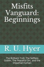 Misfists Vanguard Beginnings: The Brilliant Troll, The Selfless Goblins, The Peaceful Orc, and the Impartial Human