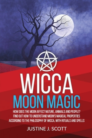 Wicca Moon Magic: How does the Moon Affect Nature, Animals and People? Find out How to Understand Moon's Magical Properties According to