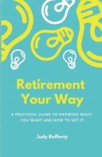 Retirement Your Way: A practical guide to knowing what you want and how to get it