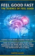 Feel Good Fast: The Science of Feel Good. Change your Brain, Change your Life. How an Appositive Mind Nurtures Success in the Work and