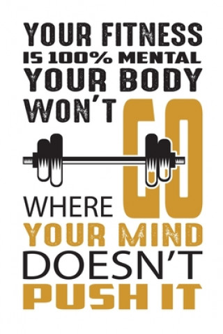 Your fitness is 100% mental your body won't go where your mind doesn't push it: Build muscle, burn fat, and sculpt the body you want, wherever, whenev