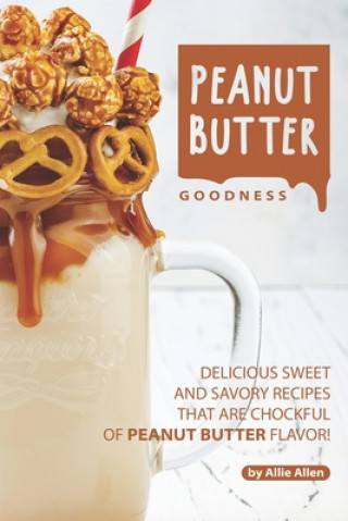 Peanut Butter Goodness: Delicious Sweet and Savory Recipes that are Chockful of Peanut Butter Flavor! (Allie Allen)(Brožovaná)