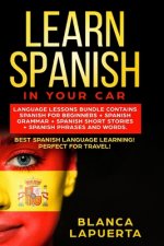 Learn Spanish in Your Car: Language Lessons Bundle Contains Spanish For Beginners + Spanish Grammar + Spanish Short Stories +Spanish Phrases And