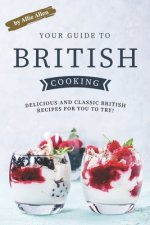Your Guide to British Cooking: Delicious and Classic British Recipes for You to Try!
