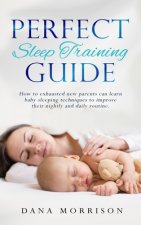 Perfect Sleep Training Guide: How Exhausted New Parents Can Learn Enhanced Sleeping Techniques for Their Baby and Themselves to Improve Their Daily