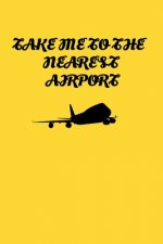Take Me To The Nearest Airport: Handy 6 x 9 size to take with you.