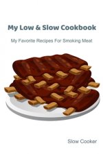 My Low & Slow Cookbook: My Favorite Recipes For Smoking Meat