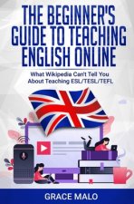 The Beginner's Guide to Teaching English Online: What Wikipedia Can't Tell You About Teaching ESL/TESL/TEFL