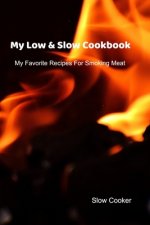 My Low & Slow Cookbook: My Favorite Recipes For Smoking Meat