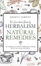 The Essential Book Of Herbalism And Natural Remedies: 29 Formulas For Combining Herbs Into Healing Recipes