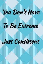 You Don't Have To Be Extreme Just Consistent.: Weekly Habit Tracker