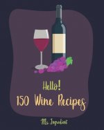 Hello! 150 Wine Recipes: Best Wine Cookbook Ever For Beginners [Wine Recipe Book, Wine Cocktail Book, Wine Making Recipes, Wine Making Recipe B