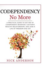 Codependency No More: A Practical Guide to Get Rid of Codependent Behavior, Cultivate Healthy Relationships, and Lead A life of Freedom and