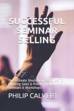 Successful Seminar Selling: The Ultimate Small Business Guide To Boosting Sales & Profits Through Seminars & Workshops