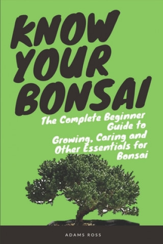 Know Your Bonsai: The Complete Beginner Guide to Growing, Caring and Other Essentials for Bonsai