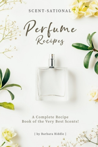 Scent-Sational Perfume Recipes: A Complete Recipe Book of the Very Best Scents!
