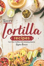 Tasty Tortilla Recipes: Turn Flour Tortillas into Amazing Snacks