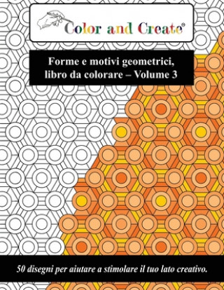 Color and Create - Forme e motivi geometrici Vol. 3: 50 disegni per aiutare a stimolare il tuo lato creativo (Italiano/Italian)