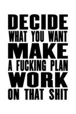 Decide What You Want - Make A Fucking Plan - Work on That Shit: The Little Book For Great Ideas And Plans