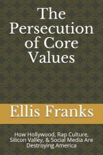 The Persecution of Core Values: How Hollywood, Rap Culture, Silicon Valley, & Social Media Are Destroying America