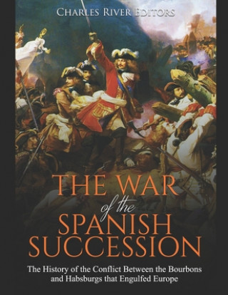 The War of the Spanish Succession: The History of the Conflict Between the Bourbons and Habsburgs that Engulfed Europe