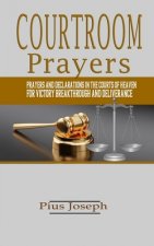 Courtroom Prayers: Prayers And Declarations in the Courts of Heaven For Victory, Breakthrough, and Deliverance