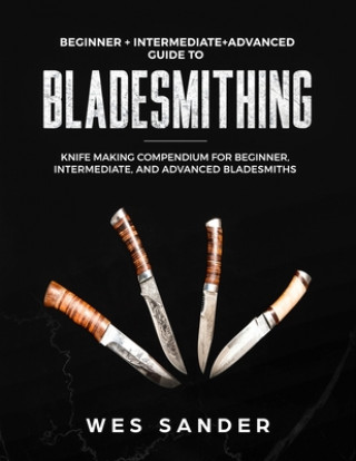 Bladesmithing: Beginner + Intermediate + Advanced Guide to Bladesmithing: Knife Making Compendium for Beginner, Intermediate, and Adv