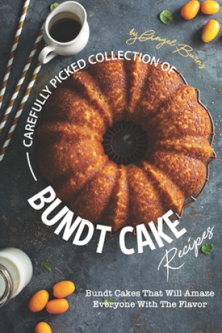 Carefully Picked Collection of Bundt Cake Recipes: Bundt Cakes That Will Amaze Everyone with The Flavor