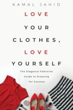Love Your Clothes, Love Yourself: The Elegance Feminine Guide To Dressing For Success: By EleganceFeminine.com