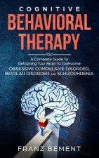 Cognitive Behavioral Therapy: A Complete Guide to Overcome Obsessive Compulsive Disorder, Bipolar Disorder and Schizophrenia