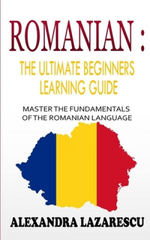Romanian: The Ultimate Beginners Learning Guide: Master The Fundamentals Of The Romanian Language (Learn Romanian, Romanian Lang