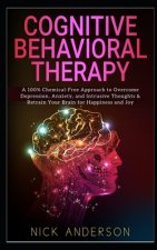 Cognitive Behavioral Therapy: A 100% Chemical-Free Approach to Overcome Depression, Anxiety, and Intrusive Thoughts & Retrain Your Brain for Happine