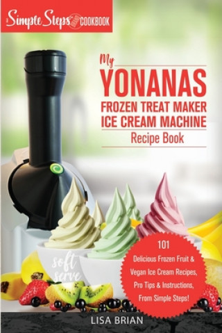 My Yonanas Frozen Treat Maker Soft Serve Ice Cream Machine Recipe Book, a Simple Steps Brand Cookbook: 101 Delicious Frozen Fruit & Vegan Ice Cream Re