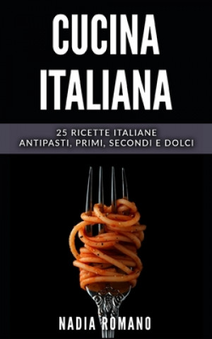 Cucina Italiana: 25 Ricette italiane - Antipasti, Primi, Secondi e Dolci