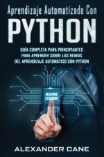Aprendizaje Automatizado Con Python: Guía completa para principiantes para aprender sobre los reinos del aprendizaje automático con Python(Libro En Es