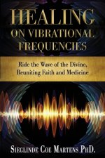 Healing on Vibrational Frequencies: Ride the Wave of the Divine, Reuniting Faith and Medicine