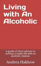 Living with An Alcoholic: A guide of short advices to achieve a stable life with an alcoholic relative.
