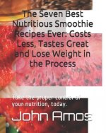 The Seven Best Nutritious Smoothie Recipes Ever: Costs Less, Tastes Great and Lose Weight in the Process: Take the proper control of your nutrition, t