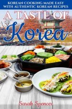 A Taste of Korea: Korean Cooking Made Easy with Authentic Korean Recipes