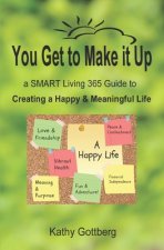 You Get To Make It Up * a SMART Living 365 Guide to Creating a Happy & Meaningful Life