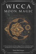 Wicca Moon Magic: A Wicca Grimoire on Moon Magic Power with Moon Spells and Rituals for Witchcraft Practitioners and Beginners